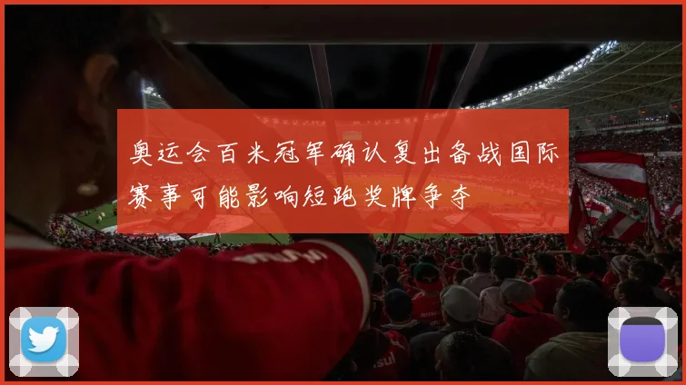 奥运会百米冠军确认复出备战国际赛事可能影响短跑奖牌争夺