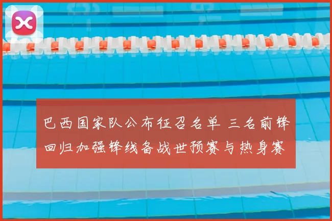 巴西国家队公布征召名单 三名前锋回归加强锋线备战世预赛与热身赛