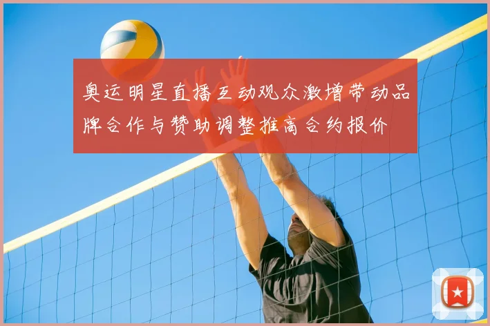 奥运明星直播互动观众激增带动品牌合作与赞助调整推高合约报价