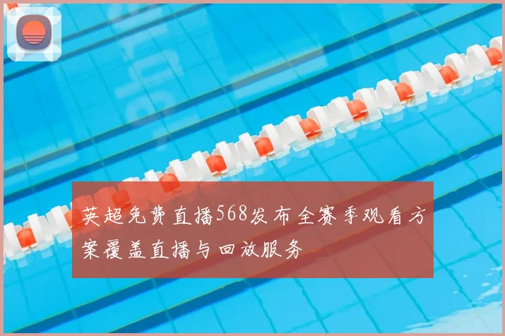 英超免费直播568发布全赛季观看方案覆盖直播与回放服务