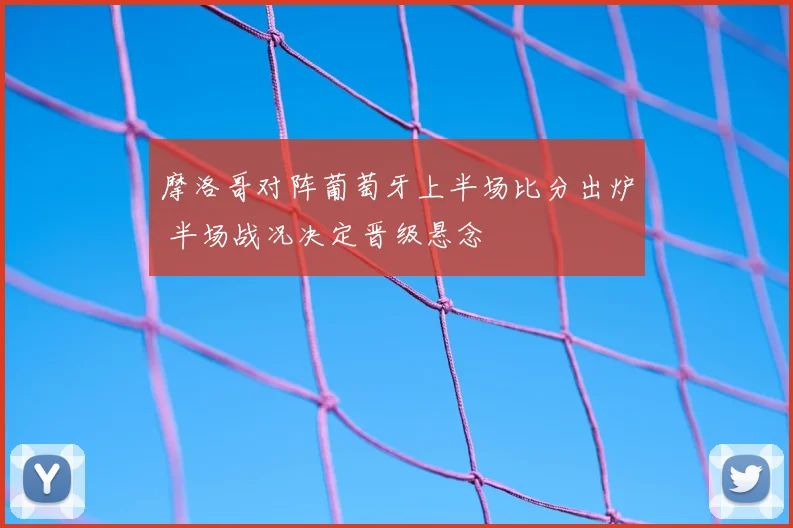 摩洛哥对阵葡萄牙上半场比分出炉 半场战况决定晋级悬念