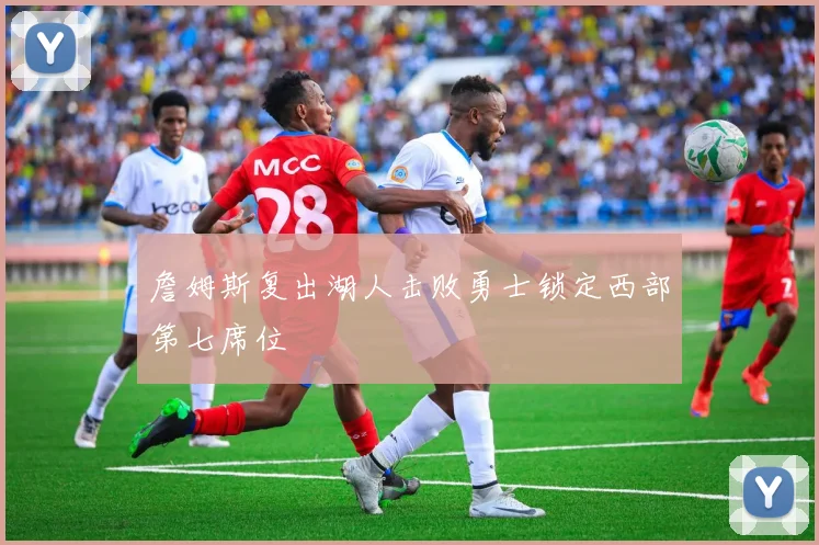 詹姆斯复出湖人击败勇士锁定西部第七席位