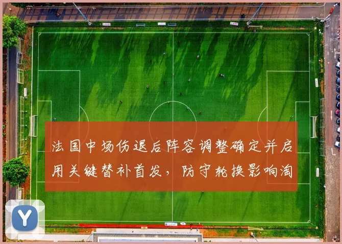 法国中场伤退后阵容调整确定并启用关键替补首发，防守轮换影响淘汰赛走势