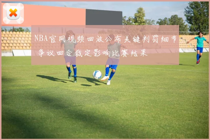 NBA官网视频回放公布关键判罚细节 争议回合裁定影响比赛结果