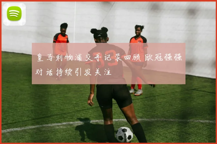 皇马利物浦交手记录回顾 欧冠强强对话持续引发关注