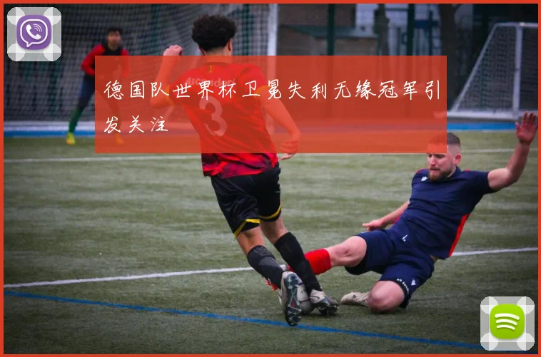 德国队世界杯卫冕失利无缘冠军引发关注