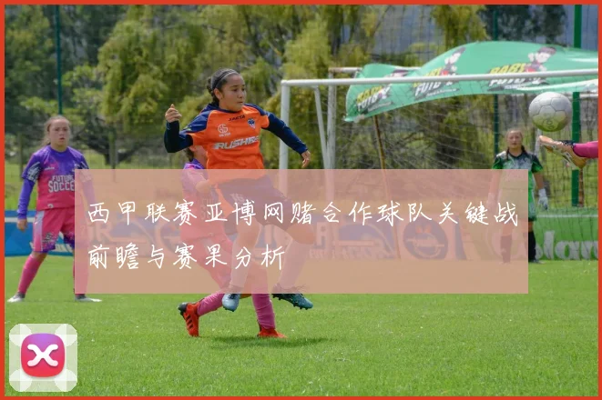 西甲联赛亚博网赌合作球队关键战前瞻与赛果分析