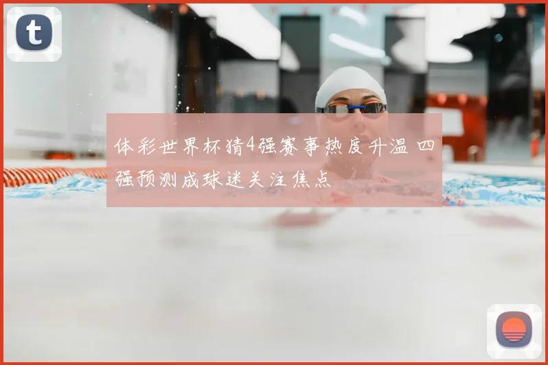 体彩世界杯猜4强赛事热度升温 四强预测成球迷关注焦点