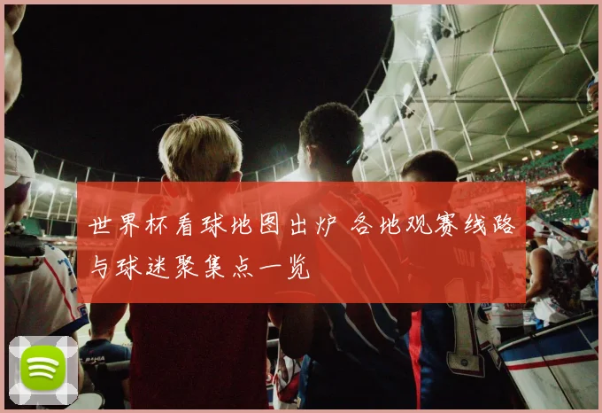 世界杯看球地图出炉 各地观赛线路与球迷聚集点一览