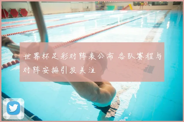 世界杯足彩对阵表公布 各队赛程与对阵安排引发关注