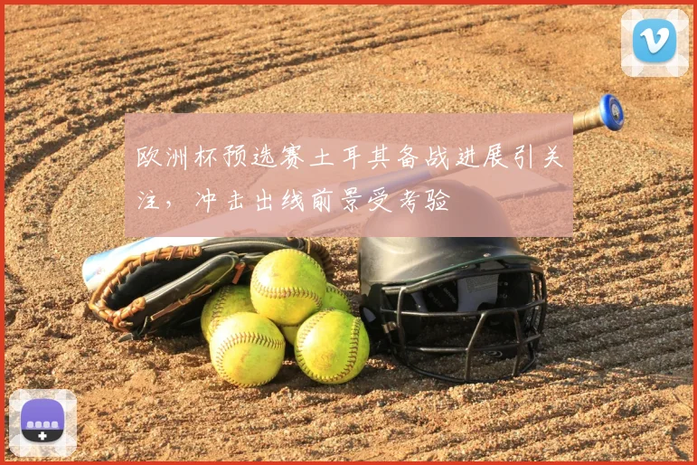 欧洲杯预选赛土耳其备战进展引关注，冲击出线前景受考验