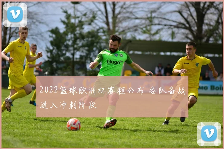 2022篮球欧洲杯赛程公布 各队备战进入冲刺阶段