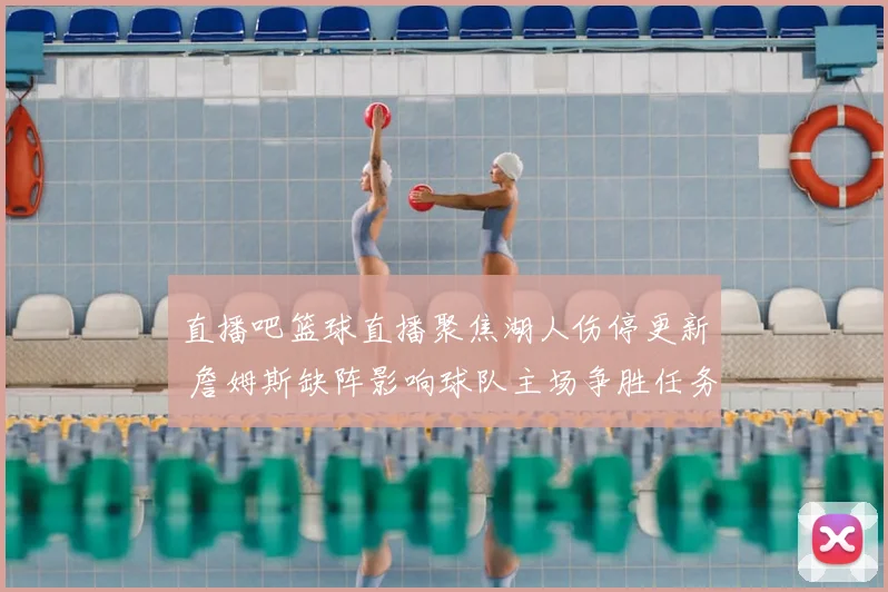 直播吧篮球直播聚焦湖人伤停更新 詹姆斯缺阵影响球队主场争胜任务