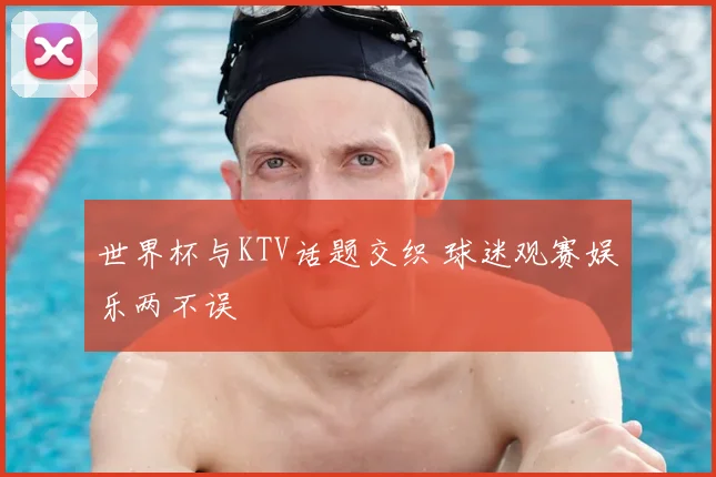 世界杯与KTV话题交织 球迷观赛娱乐两不误
