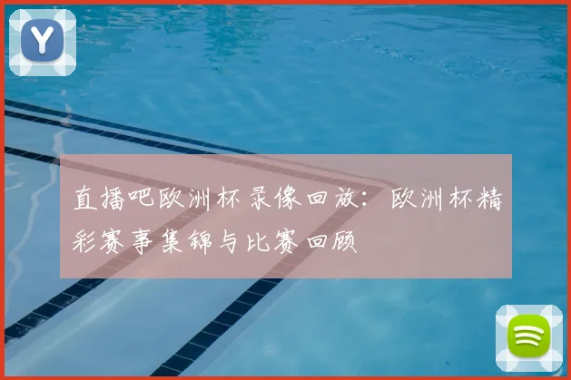 直播吧欧洲杯录像回放:欧洲杯精彩赛事集锦与比赛回顾