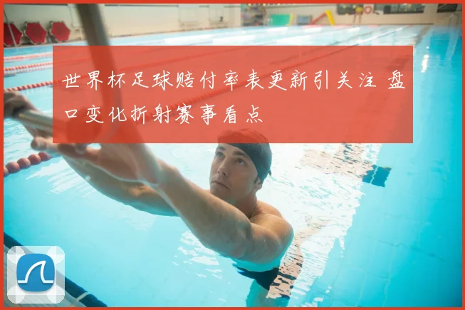 世界杯足球赔付率表更新引关注 盘口变化折射赛事看点