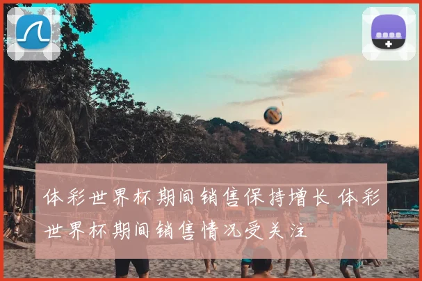 体彩世界杯期间销售保持增长 体彩世界杯期间销售情况受关注