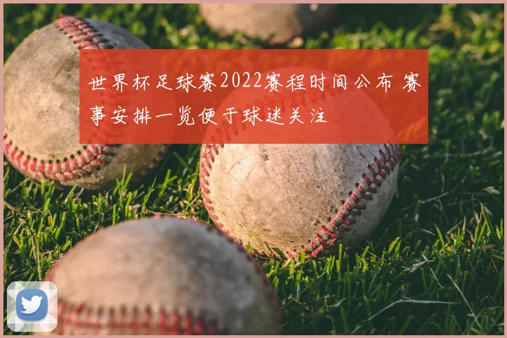 世界杯足球赛2022赛程时间公布 赛事安排一览便于球迷关注