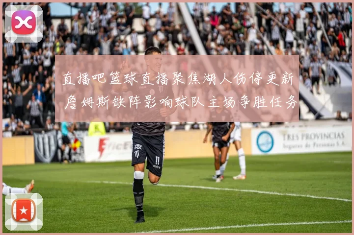 直播吧篮球直播聚焦湖人伤停更新 詹姆斯缺阵影响球队主场争胜任务