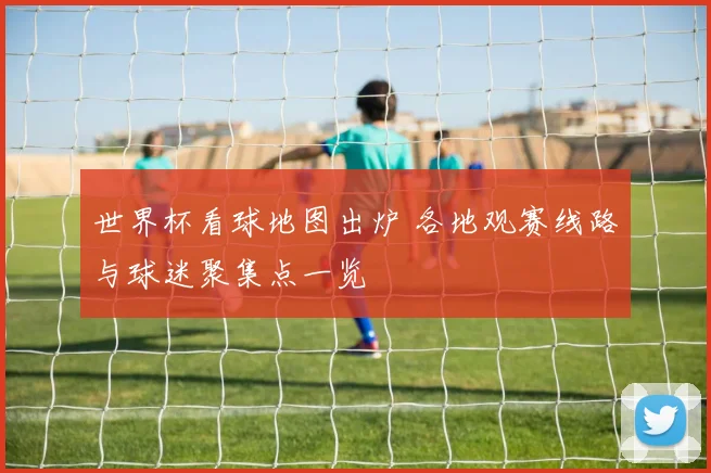 世界杯看球地图出炉 各地观赛线路与球迷聚集点一览